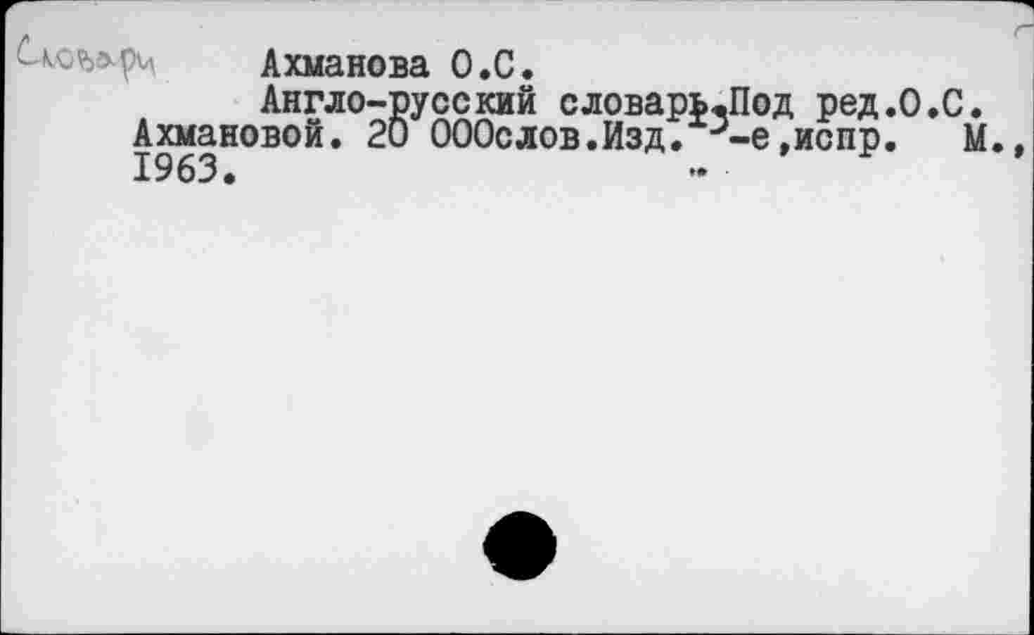 ﻿Сло^рч Ахманова О.С.
Англо-русский словарь.Под ред.О.С Ахмановой. 20 ОООслов.Изд. -е.испр. 1963.